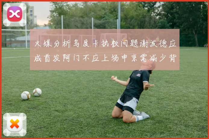 火媒分析乌度卡执教问题谢泼德应成首发阿门不应上场申京需减少背打次数