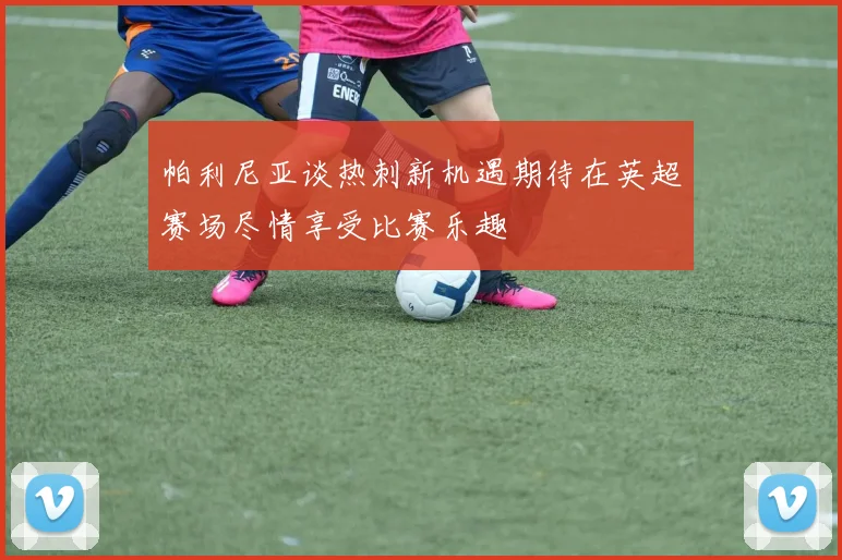帕利尼亚谈热刺新机遇期待在英超赛场尽情享受比赛乐趣