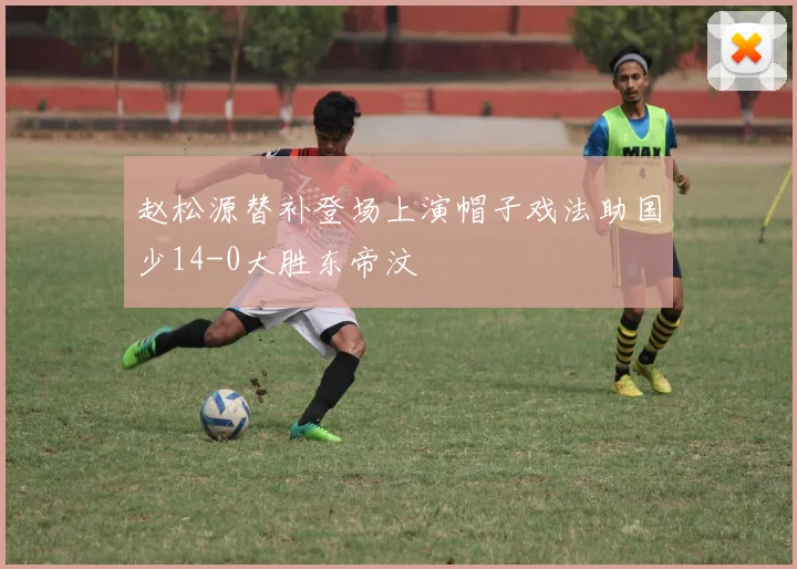 赵松源替补登场上演帽子戏法助国少14-0大胜东帝汶