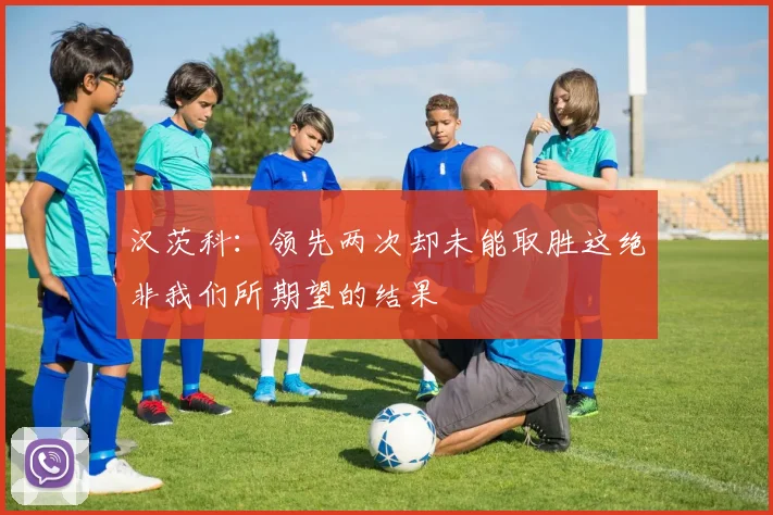 汉茨科：领先两次却未能取胜这绝非我们所期望的结果