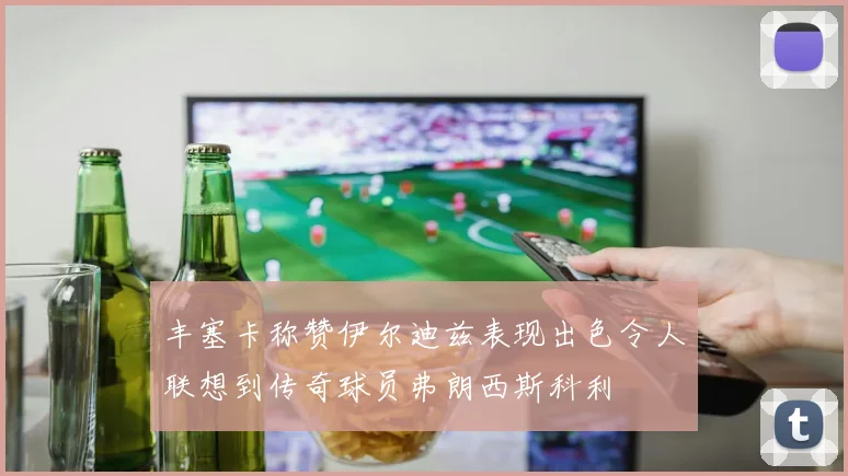 丰塞卡称赞伊尔迪兹表现出色令人联想到传奇球员弗朗西斯科利
