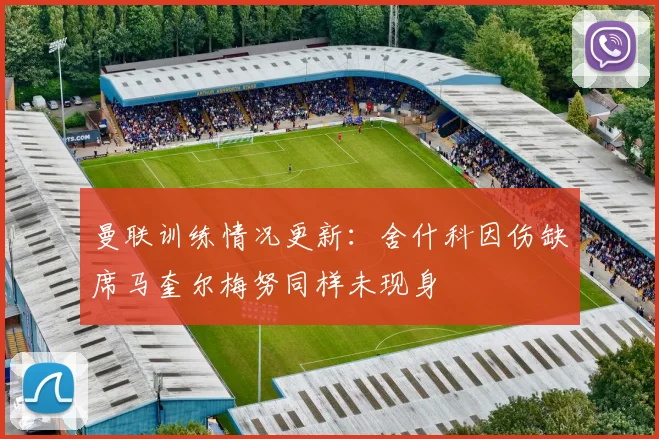 曼联训练情况更新：舍什科因伤缺席马奎尔梅努同样未现身