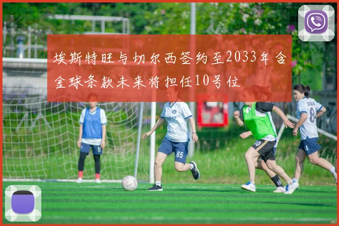 埃斯特旺与切尔西签约至2033年含金球条款未来将担任10号位