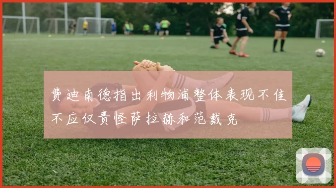 费迪南德指出利物浦整体表现不佳不应仅责怪萨拉赫和范戴克