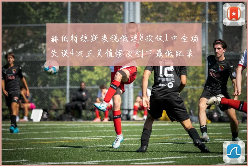 赫伯特琼斯表现低迷8投仅1中全场失误4次正负值惨淡创下最低纪录