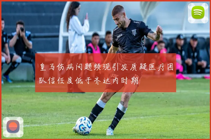 皇马伤病问题频现引发质疑医疗团队信任度低于齐达内时期