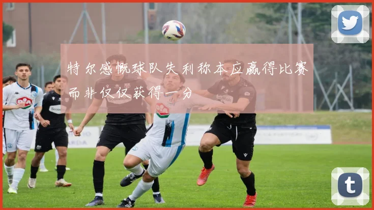 特尔感慨球队失利称本应赢得比赛而非仅仅获得一分