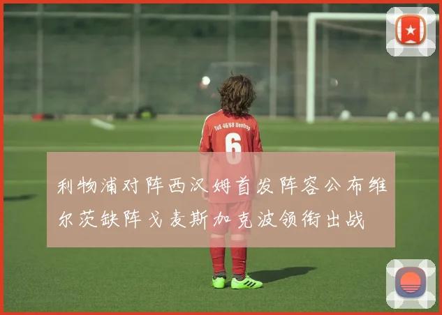 利物浦对阵西汉姆首发阵容公布维尔茨缺阵戈麦斯加克波领衔出战