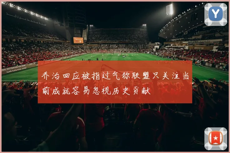 乔治回应被指过气称联盟只关注当前成就容易忽视历史贡献