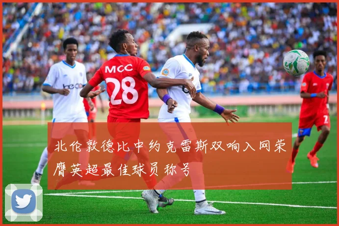 北伦敦德比中约克雷斯双响入网荣膺英超最佳球员称号
