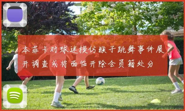 本菲卡对球迷模仿猴子跳舞事件展开调查或将面临开除会员籍处分