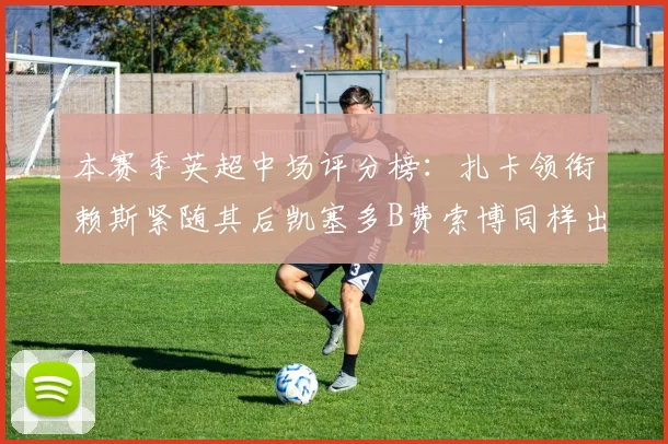 本赛季英超中场评分榜：扎卡领衔赖斯紧随其后凯塞多B费索博同样出色