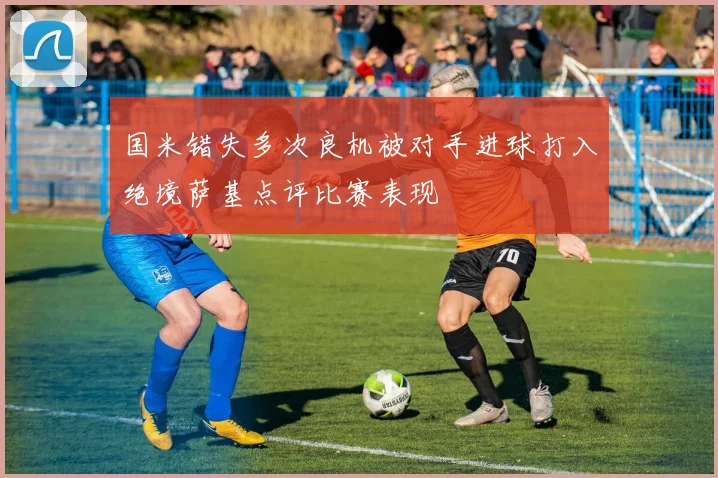 国米错失多次良机被对手进球打入绝境萨基点评比赛表现