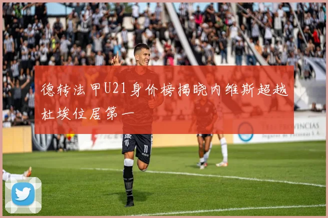 德转法甲U21身价榜揭晓内维斯超越杜埃位居第一