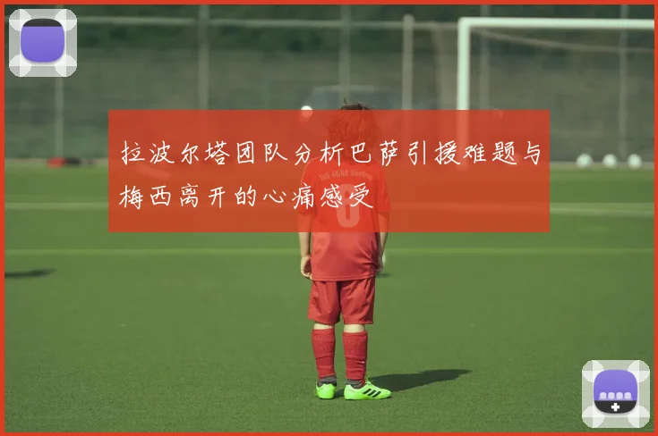 拉波尔塔团队分析巴萨引援难题与梅西离开的心痛感受