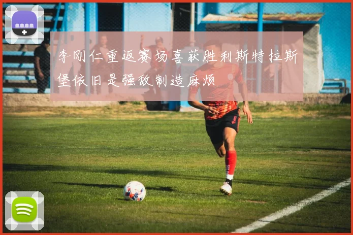 李刚仁重返赛场喜获胜利斯特拉斯堡依旧是强敌制造麻烦