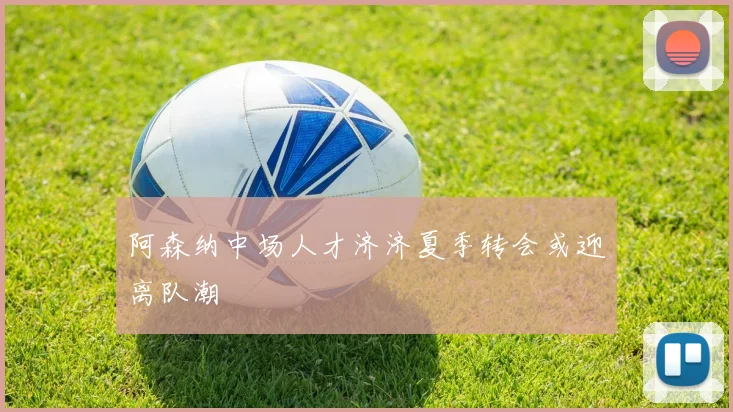 阿森纳中场人才济济夏季转会或迎离队潮