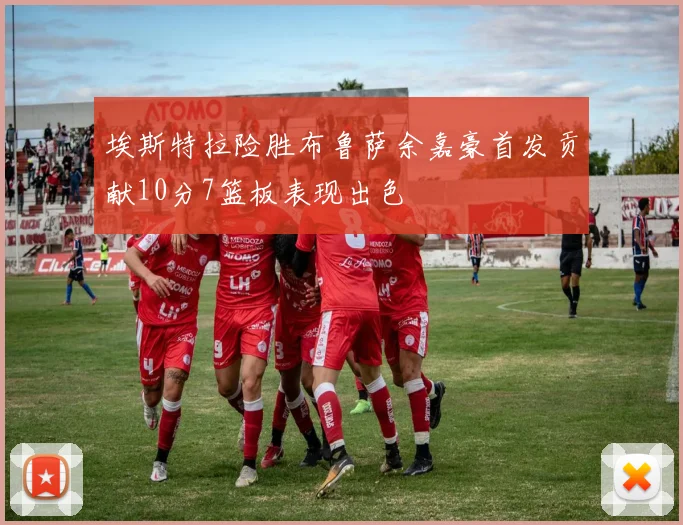 埃斯特拉险胜布鲁萨余嘉豪首发贡献10分7篮板表现出色