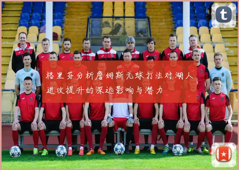 格里芬分析詹姆斯无球打法对湖人进攻提升的深远影响与潜力