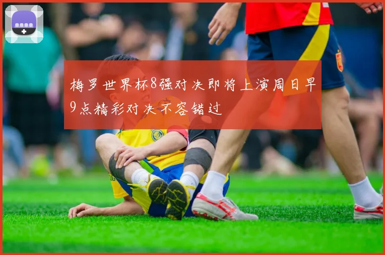 梅罗世界杯8强对决即将上演周日早9点精彩对决不容错过
